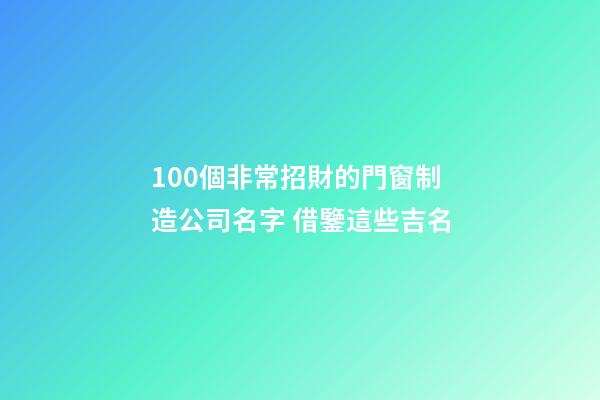 100個非常招財的門窗制造公司名字 借鑒這些吉名-第1張-公司起名-玄機派